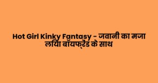 Hot Girl Kinky Fantasy – जवानी का मजा लिया बॉयफ्रेंड के साथ