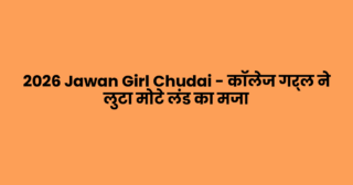 2026 Jawan Girl Chudai – कॉलेज गर्ल ने लुटा मोटे लंड का मजा
