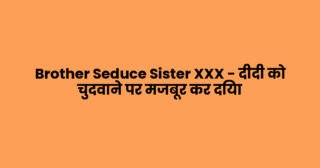 Brother Seduce Sister XXX – दीदी को चुदवाने पर मजबूर कर दिया